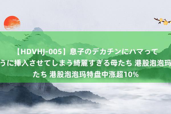 【HDVHJ-005】息子のデカチンにハマってしまい毎日のように挿入させてしまう綺麗すぎる母たち 港股泡泡玛特盘中涨超10%