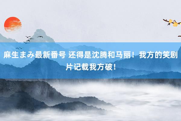 麻生まみ最新番号 还得是沈腾和马丽！我方的笑剧片记载我方破！