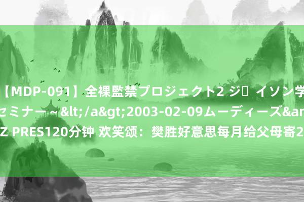 【MDP-091】全裸監禁プロジェクト2 ジｪイソン学園～アブノーマルセミナー～</a>2003-02-09ムーディーズ&$MOODYZ PRES120分钟 欢笑颂：樊胜好意思每月给父母寄2500生存费，花1800交房租，果真是亏