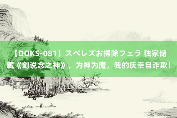 【DOKS-081】スペレズお掃除フェラ 独家储藏《剑说念之神》，为神为魔，我的庆幸自诈欺！