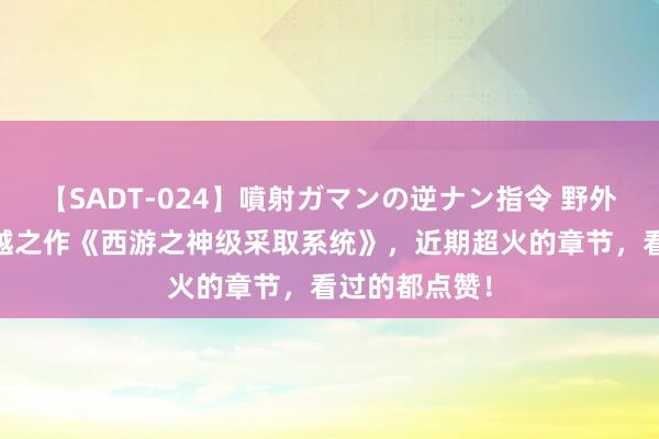 【SADT-024】噴射ガマンの逆ナン指令 野外浣腸悪戯 超越之作《西游之神级采取系统》，近期超火的章节，看过的都点赞！