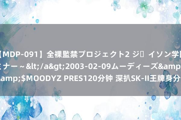 【MDP-091】全裸監禁プロジェクト2 ジｪイソン学園～アブノーマルセミナー～</a>2003-02-09ムーディーズ&$MOODYZ PRES120分钟 深扒SK-II王牌身分PITERA到底是什么？