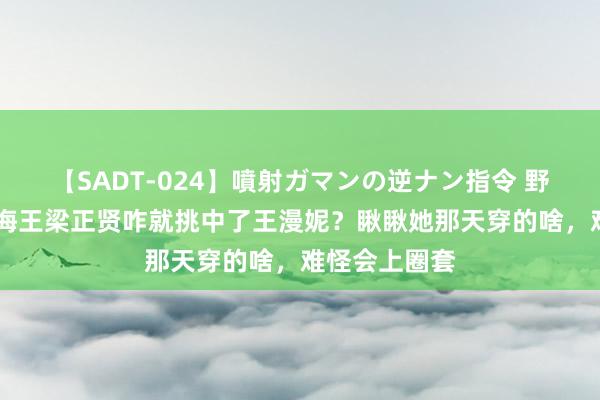 【SADT-024】噴射ガマンの逆ナン指令 野外浣腸悪戯 海王梁正贤咋就挑中了王漫妮？瞅瞅她那天穿的啥，难怪会上圈套