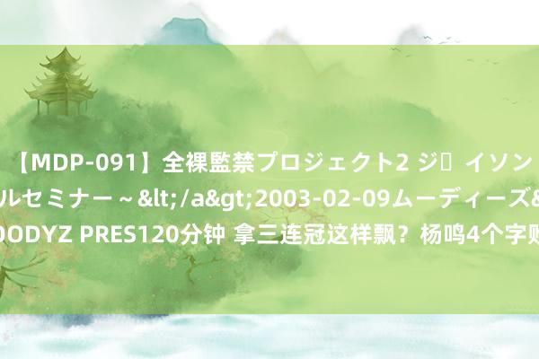 【MDP-091】全裸監禁プロジェクト2 ジｪイソン学園～アブノーマルセミナー～</a>2003-02-09ムーディーズ&$MOODYZ PRES120分钟 拿三连冠这样飘？杨鸣4个字败东谈主品，真拿CBA不妥职业联赛？