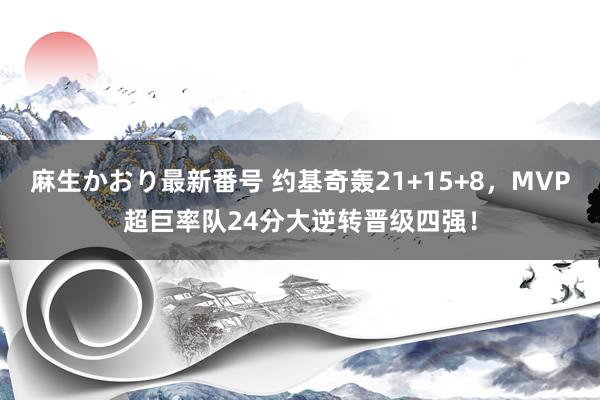 麻生かおり最新番号 约基奇轰21+15+8，MVP超巨率队24分大逆转晋级四强！