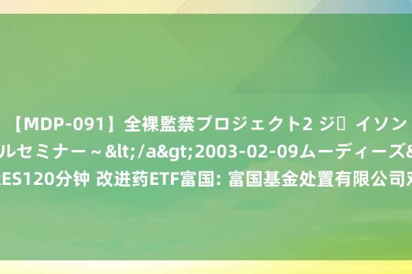 【MDP-091】全裸監禁プロジェクト2 ジｪイソン学園～アブノーマルセミナー～</a>2003-02-09ムーディーズ&$MOODYZ PRES120分钟 改进药ETF富国: 富国基金处置有限公司对于新增大同证券有限包袱公司为部分基金申购赎回代理券商的公告