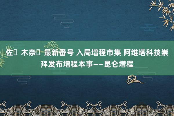 佐々木奈々最新番号 入局增程市集 阿维塔科技崇拜发布增程本事——昆仑增程