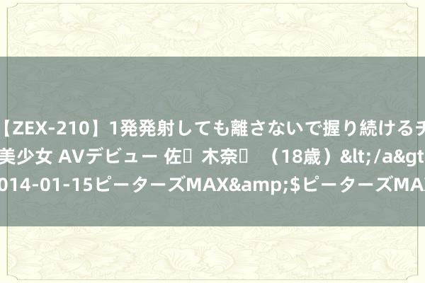 【ZEX-210】1発発射しても離さないで握り続けるチ○ポ大好きパイパン美少女 AVデビュー 佐々木奈々 （18歳）</a>2014-01-15ピーターズMAX&$ピーターズMAX 119分钟 长安 UNI