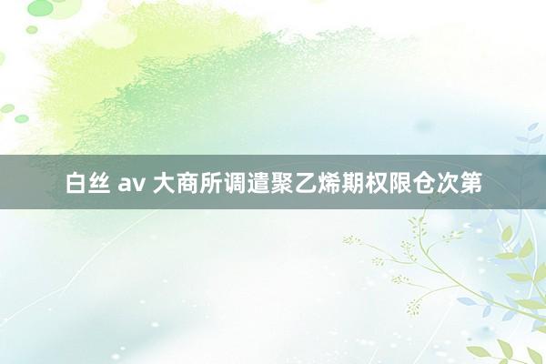 白丝 av 大商所调遣聚乙烯期权限仓次第