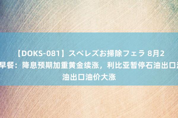 【DOKS-081】スペレズお掃除フェラ 8月27日财经早餐：降息预期加重黄金续涨，利比亚暂停石油出口油价大涨