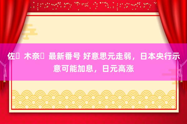 佐々木奈々最新番号 好意思元走弱，日本央行示意可能加息，日元高涨