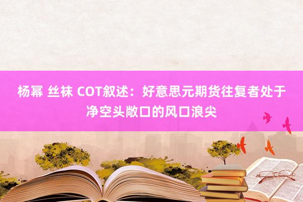 杨幂 丝袜 COT叙述：好意思元期货往复者处于净空头敞口的风口浪尖