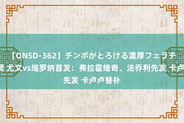 【ONSD-362】チンポがとろける濃厚フェラチオ4時間 尤文vs维罗纳首发：弗拉霍维奇、法乔利先发 卡卢卢替补