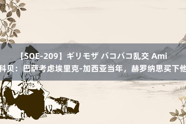 【SOE-209】ギリモザ バコバコ乱交 Ami 科贝：巴萨考虑埃里克-加西亚当年，赫罗纳思买下他