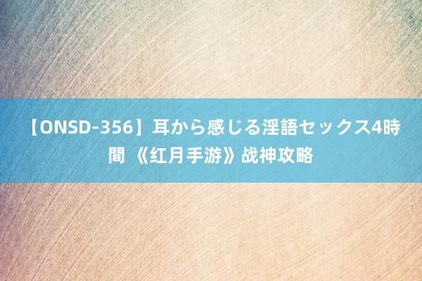 【ONSD-356】耳から感じる淫語セックス4時間 《红月手游》战神攻略