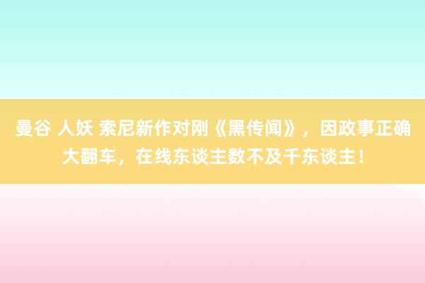 曼谷 人妖 索尼新作对刚《黑传闻》，因政事正确大翻车，在线东谈主数不及千东谈主！