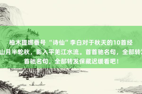 柚木提娜番号 “诗仙”李白对于秋天的10首经典古诗词：峨眉山月半轮秋，影入平羌江水流。首首驰名句，全部转发保藏迟缓看吧！