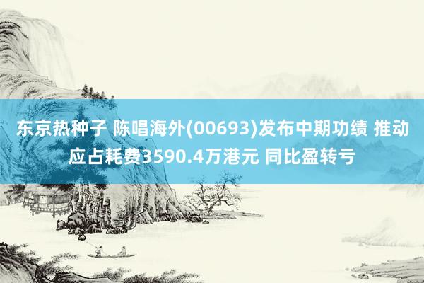 东京热种子 陈唱海外(00693)发布中期功绩 推动应占耗费3590.4万港元 同比盈转亏