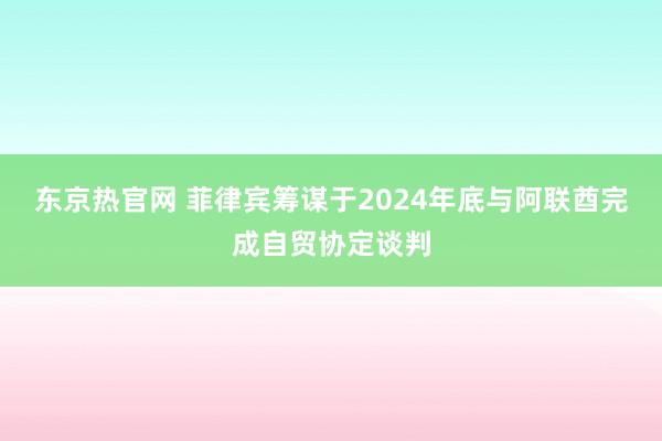 东京热官网 菲律宾筹谋于2024年底与阿联酋完成自贸协定谈判