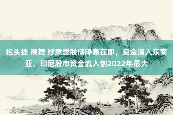 抱头摇 裸舞 好意思联储降息在即，资金涌入东南亚，印尼股市资金流入创2022年最大