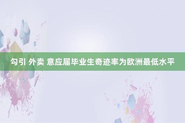 勾引 外卖 意应届毕业生奇迹率为欧洲最低水平