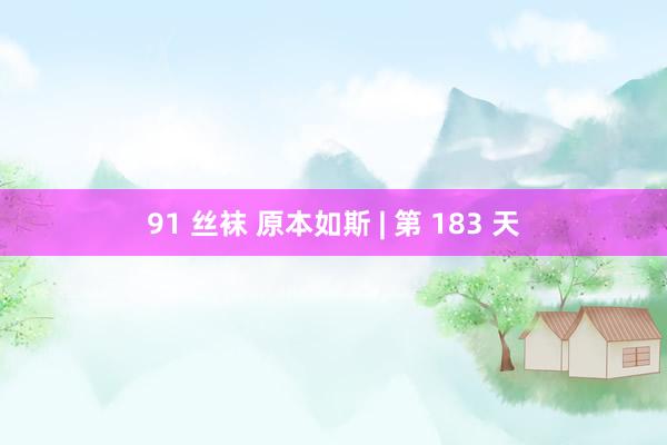 91 丝袜 原本如斯 | 第 183 天