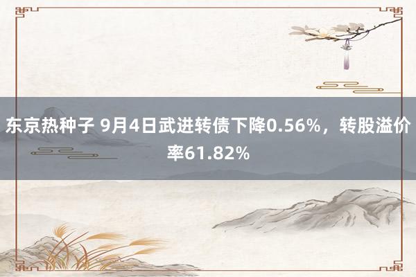 东京热种子 9月4日武进转债下降0.56%，转股溢价率61.82%