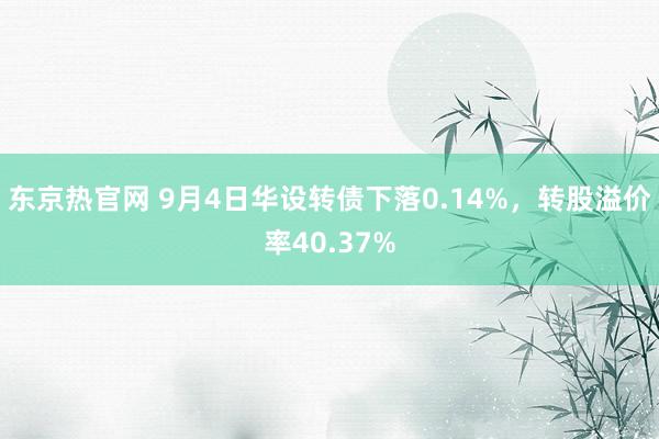 东京热官网 9月4日华设转债下落0.14%，转股溢价率40.37%