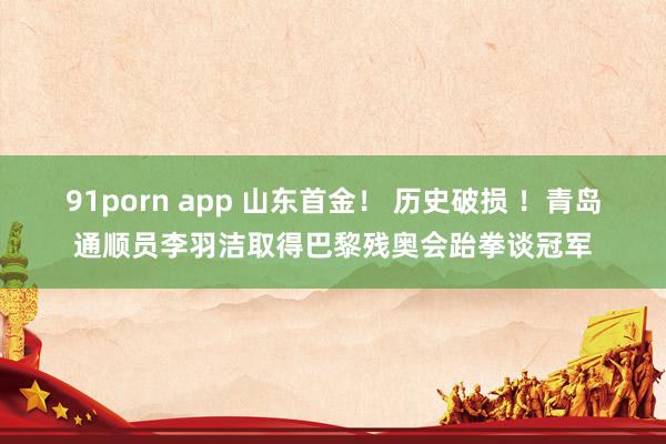 91porn app 山东首金！ 历史破损 ！青岛通顺员李羽洁取得巴黎残奥会跆拳谈冠军