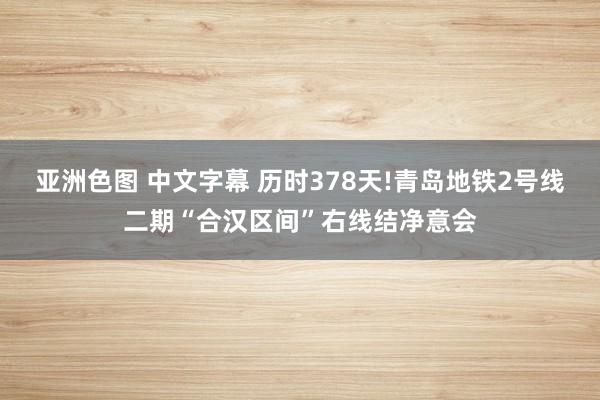 亚洲色图 中文字幕 历时378天!青岛地铁2号线二期“合汉区间”右线结净意会