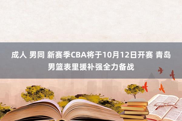 成人 男同 新赛季CBA将于10月12日开赛 青岛男篮表里援补强全力备战