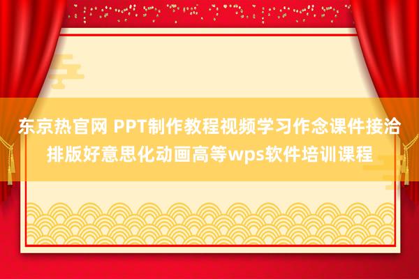 东京热官网 PPT制作教程视频学习作念课件接洽排版好意思化动画高等wps软件培训课程