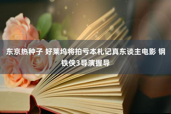 东京热种子 好莱坞将拍亏本札记真东谈主电影 钢铁侠3导演握导