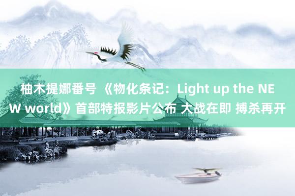 柚木提娜番号 《物化条记：Light up the NEW world》首部特报影片公布 大战在即 搏杀再开