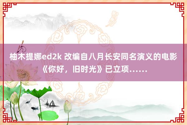 柚木提娜ed2k 改编自八月长安同名演义的电影《你好，旧时光》已立项……