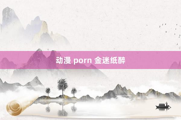 动漫 porn 金迷纸醉