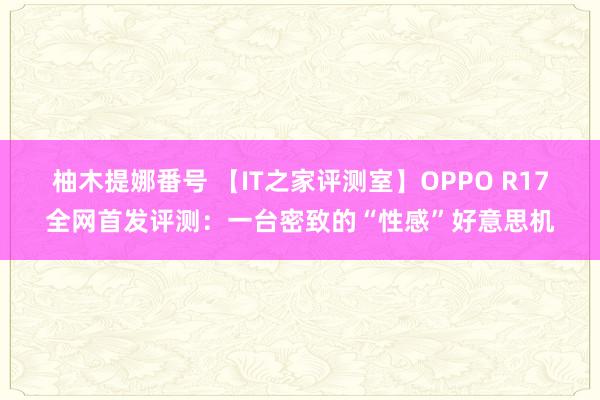 柚木提娜番号 【IT之家评测室】OPPO R17全网首发评测：一台密致的“性感”好意思机