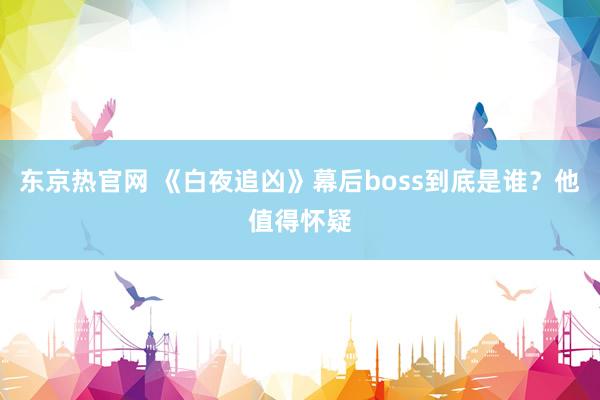 东京热官网 《白夜追凶》幕后boss到底是谁？他值得怀疑