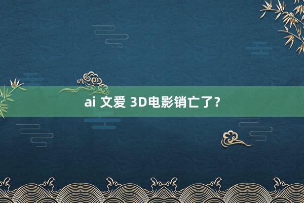 ai 文爱 3D电影销亡了？