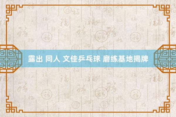 露出 同人 文佳乒乓球 磨练基地揭牌