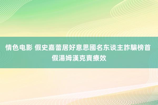 情色电影 假史嘉蕾居好意思國名东谈主詐騙榜首 假湯姆漢克賣療效