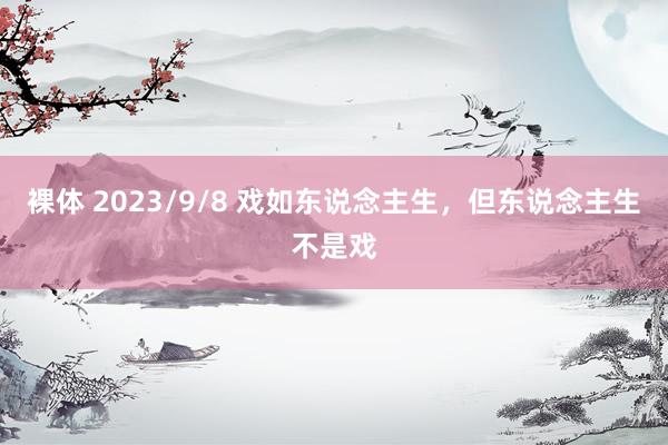 裸体 2023/9/8 戏如东说念主生，但东说念主生不是戏