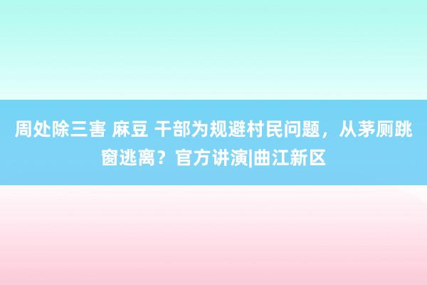 周处除三害 麻豆 干部为规避村民问题，从茅厕跳窗逃离？官方讲演|曲江新区