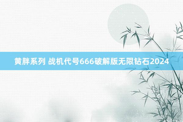 黄胖系列 战机代号666破解版无限钻石2024